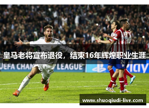 皇马老将宣布退役，结束16年辉煌职业生涯