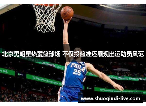 北京男明星热爱篮球场 不仅投篮准还展现出运动员风范