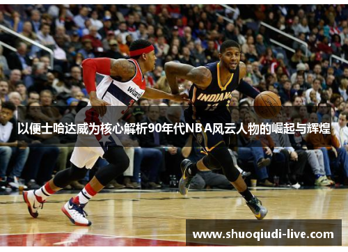 以便士哈达威为核心解析90年代NBA风云人物的崛起与辉煌