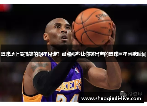 篮球场上最搞笑的明星是谁？盘点那些让你笑出声的篮球巨星幽默瞬间