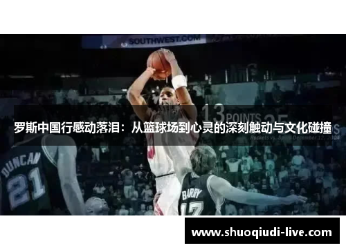 罗斯中国行感动落泪：从篮球场到心灵的深刻触动与文化碰撞